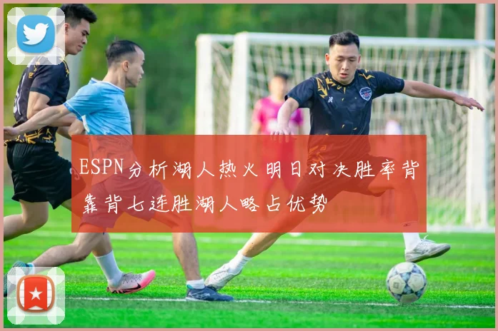 ESPN分析湖人热火明日对决胜率背靠背七连胜湖人略占优势