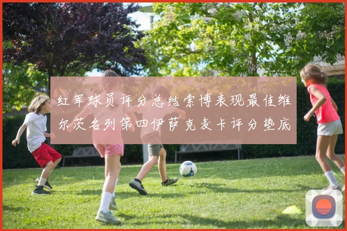 红军球员评分总结索博表现最佳维尔茨名列第四伊萨克麦卡评分垫底
