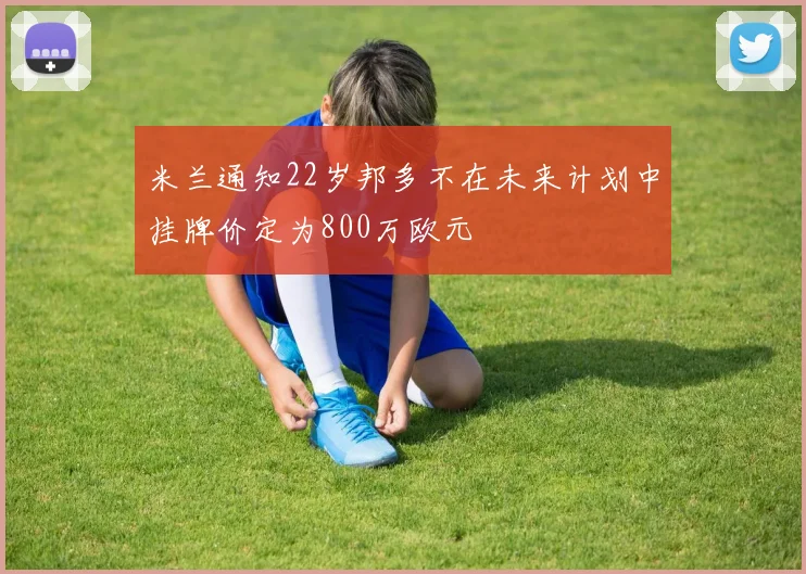 米兰通知22岁邦多不在未来计划中挂牌价定为800万欧元