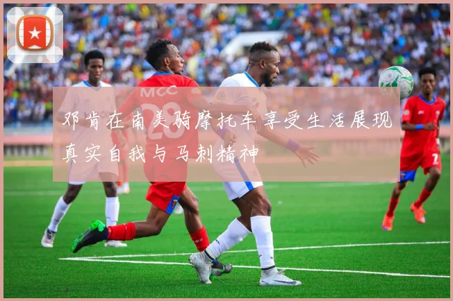 邓肯在南美骑摩托车享受生活展现真实自我与马刺精神