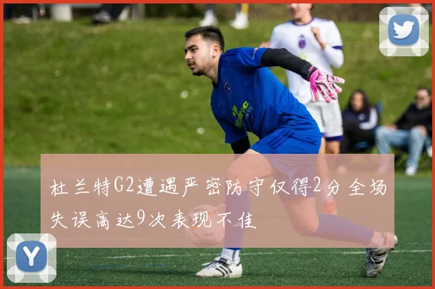 杜兰特G2遭遇严密防守仅得2分全场失误高达9次表现不佳
