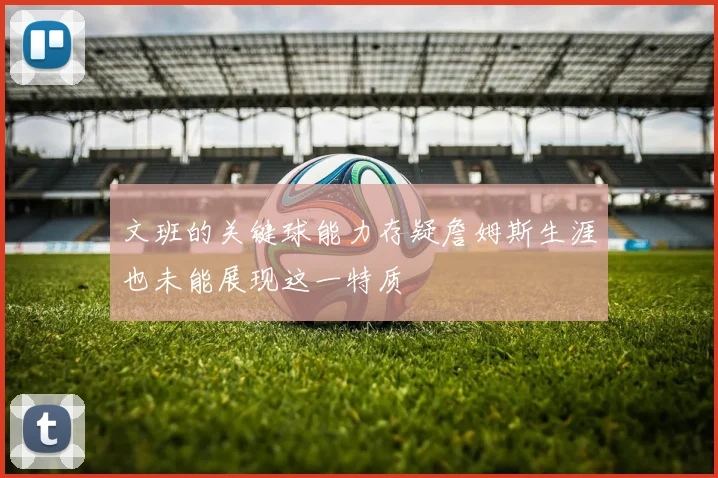 文班的关键球能力存疑詹姆斯生涯也未能展现这一特质