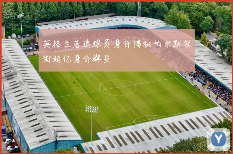英格兰落选球员身价揭秘帕尔默领衔超亿身价群星