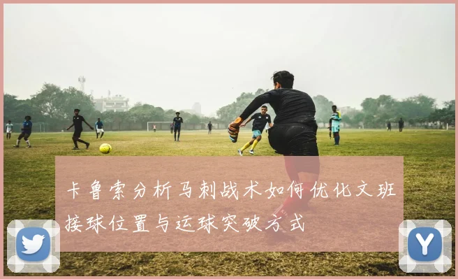 卡鲁索分析马刺战术如何优化文班接球位置与运球突破方式