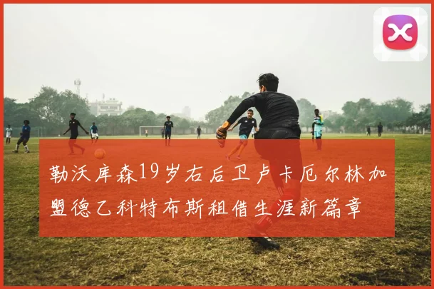 勒沃库森19岁右后卫卢卡厄尔林加盟德乙科特布斯租借生涯新篇章